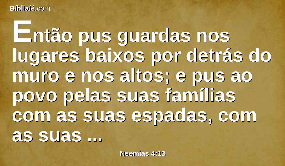 Então pus guardas nos lugares baixos por detrás do muro e nos altos; e pus ao povo pelas suas famílias com as suas espadas, com as suas lanças, e com os seus arcos.