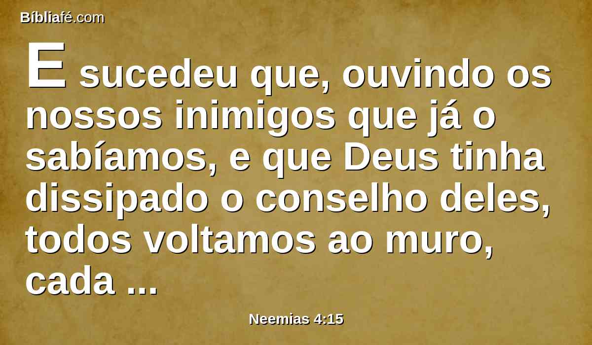 E sucedeu que, ouvindo os nossos inimigos que já o sabíamos, e que Deus tinha dissipado o conselho deles, todos voltamos ao muro, cada um à sua obra.