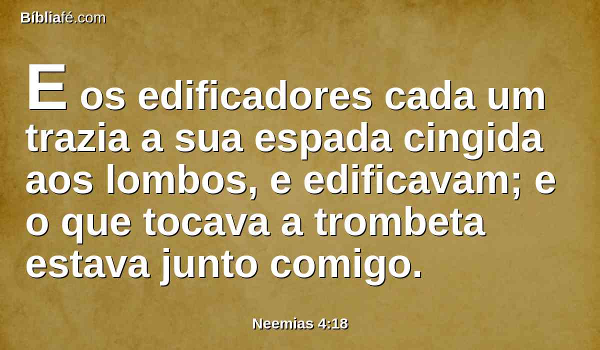 E os edificadores cada um trazia a sua espada cingida aos lombos, e edificavam; e o que tocava a trombeta estava junto comigo.