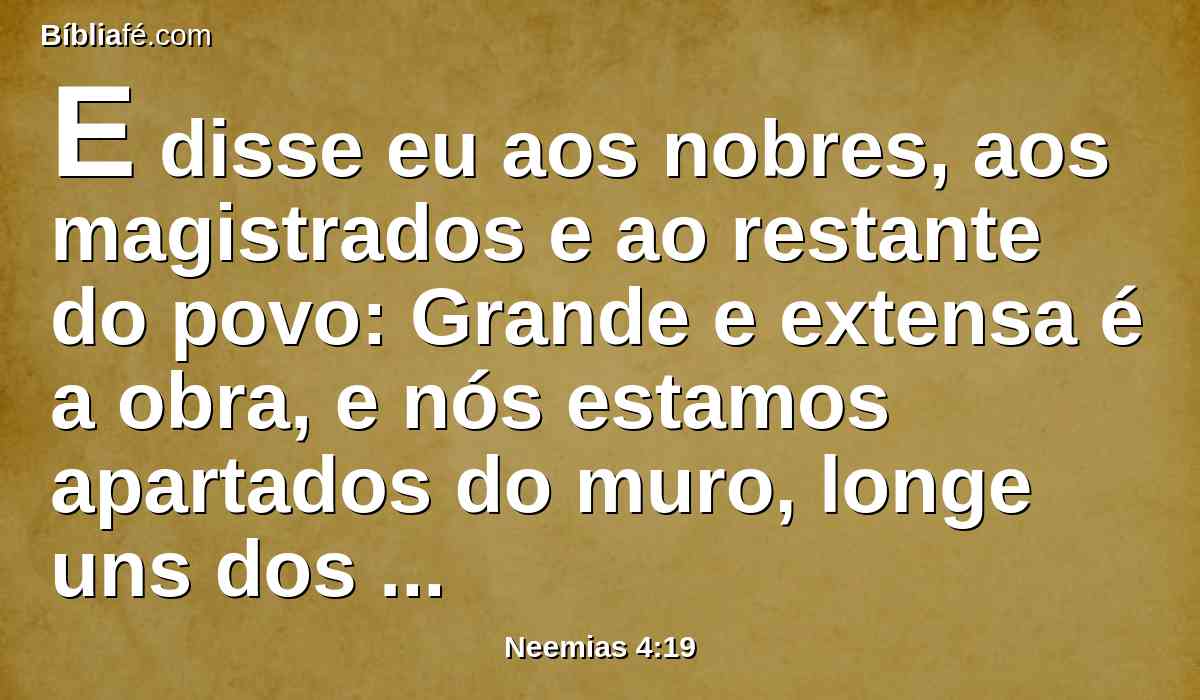 E disse eu aos nobres, aos magistrados e ao restante do povo: Grande e extensa é a obra, e nós estamos apartados do muro, longe uns dos outros.