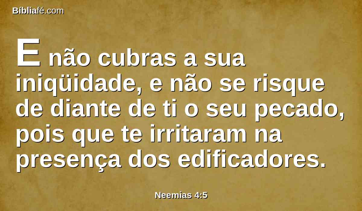 E não cubras a sua iniqüidade, e não se risque de diante de ti o seu pecado, pois que te irritaram na presença dos edificadores.