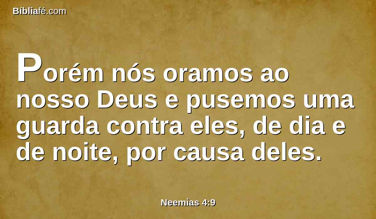 Porém nós oramos ao nosso Deus e pusemos uma guarda contra eles, de dia e de noite, por causa deles.