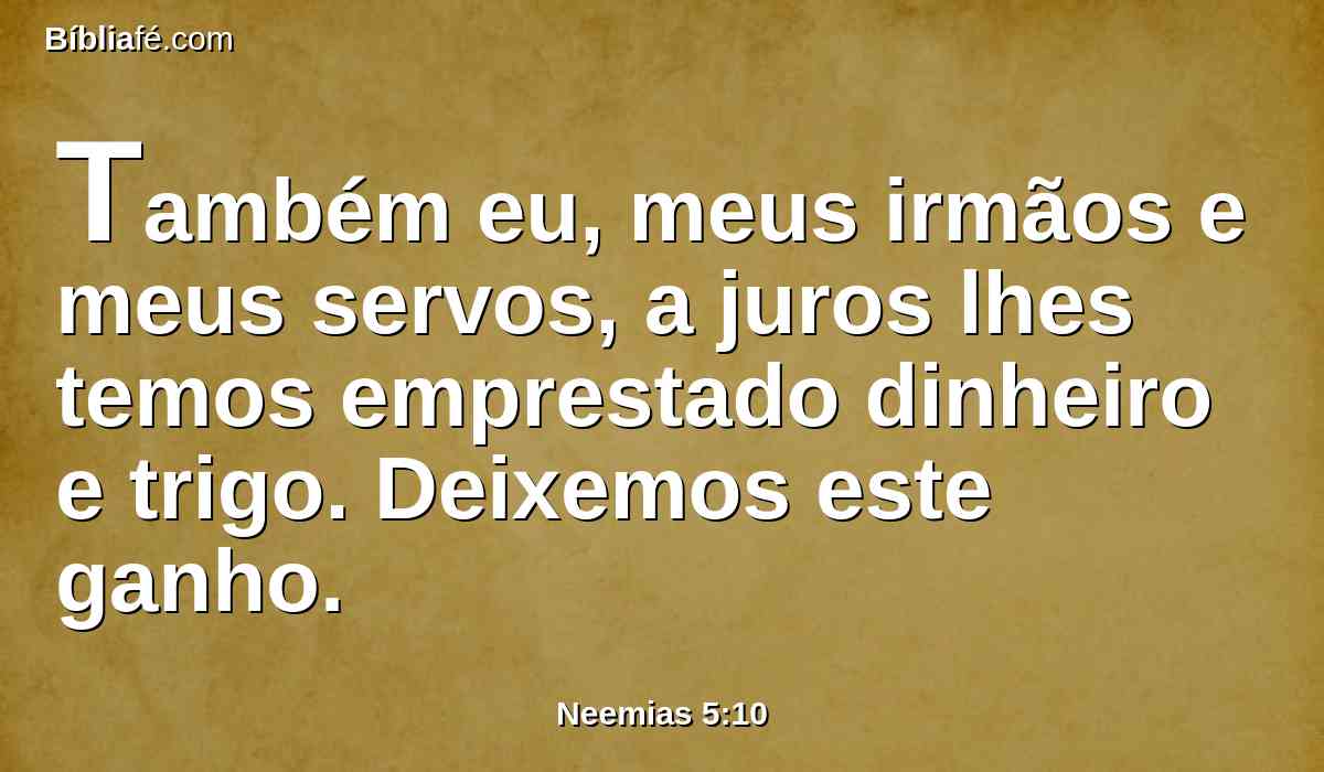 Também eu, meus irmãos e meus servos, a juros lhes temos emprestado dinheiro e trigo. Deixemos este ganho.