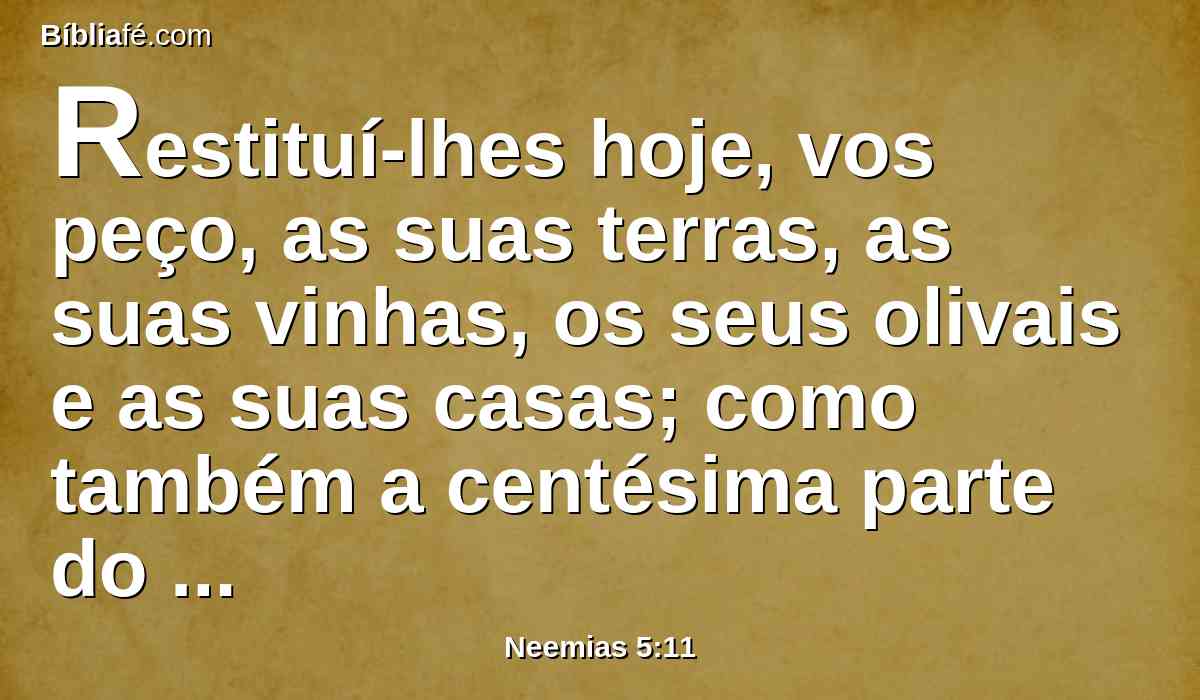 Restituí-lhes hoje, vos peço, as suas terras, as suas vinhas, os seus olivais e as suas casas; como também a centésima parte do dinheiro, do trigo, do mosto e do azeite, que vós exigis deles.