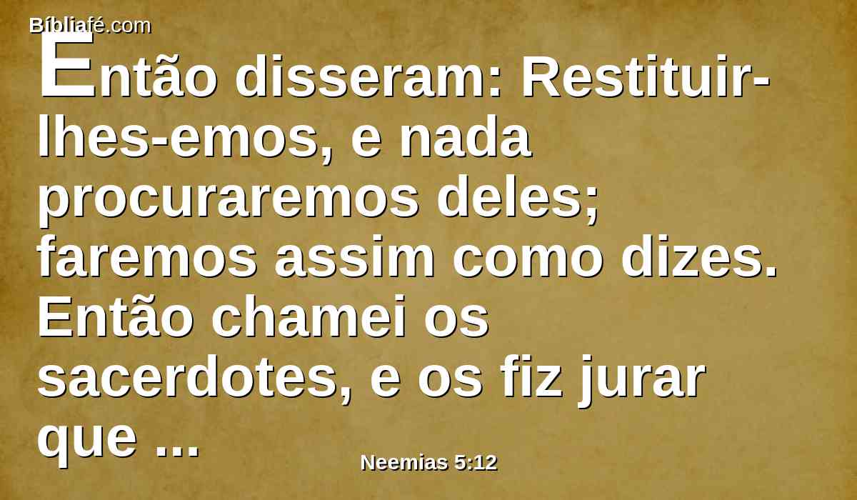 Então disseram: Restituir-lhes-emos, e nada procuraremos deles; faremos assim como dizes. Então chamei os sacerdotes, e os fiz jurar que fariam conforme a esta palavra.