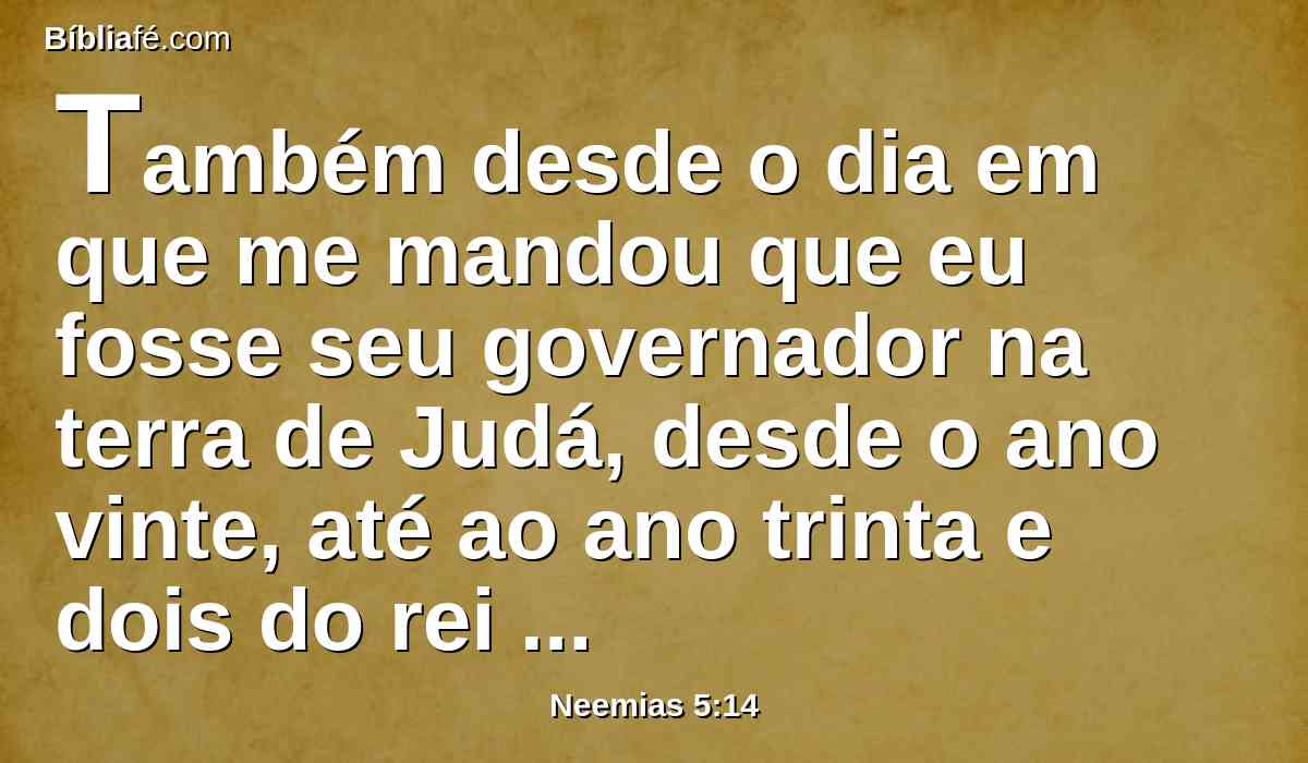 Também desde o dia em que me mandou que eu fosse seu governador na terra de Judá, desde o ano vinte, até ao ano trinta e dois do rei Artaxerxes, doze anos, nem eu nem meus irmãos comemos o pão do governador.