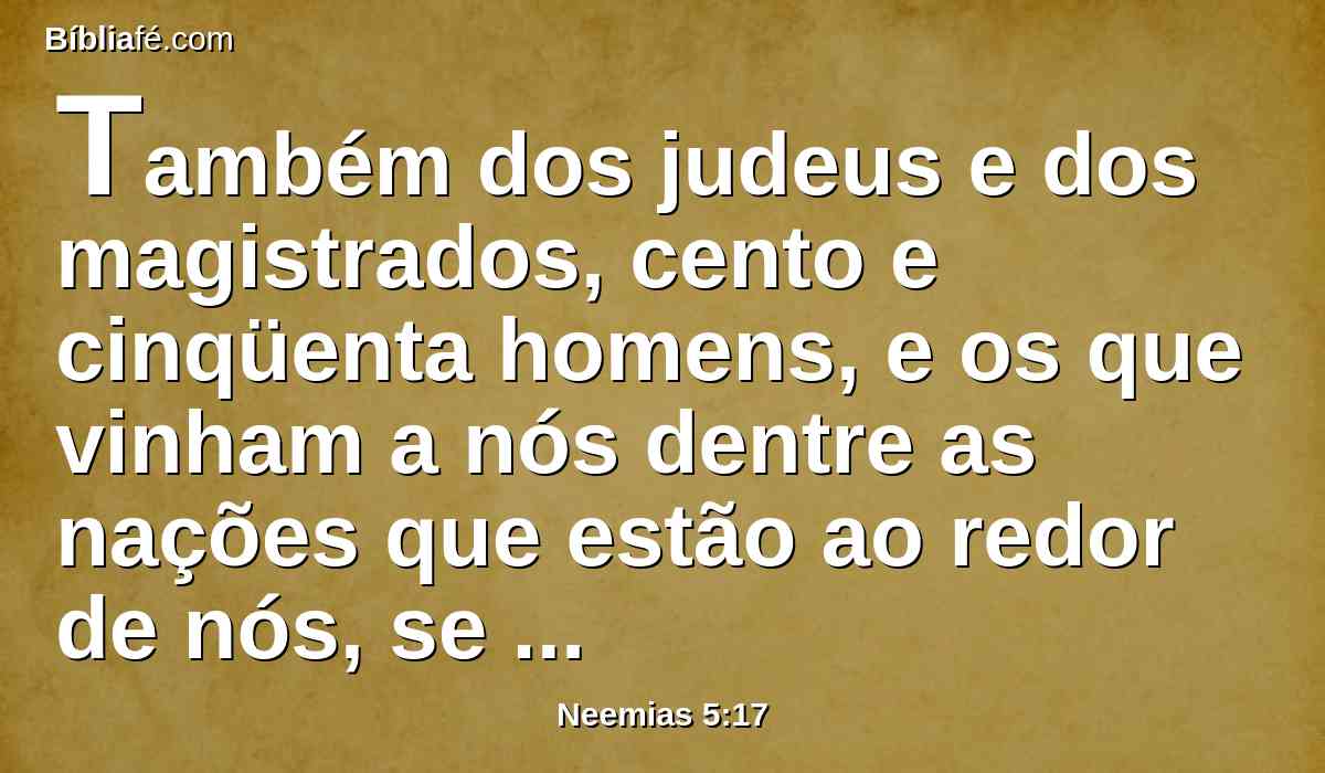 Também dos judeus e dos magistrados, cento e cinqüenta homens, e os que vinham a nós dentre as nações que estão ao redor de nós, se punham à minha mesa.