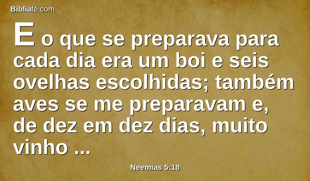 E o que se preparava para cada dia era um boi e seis ovelhas escolhidas; também aves se me preparavam e, de dez em dez dias, muito vinho de todas as espécies; e nem por isso exigi o pão do governador, porquanto a servidão deste povo era grande.