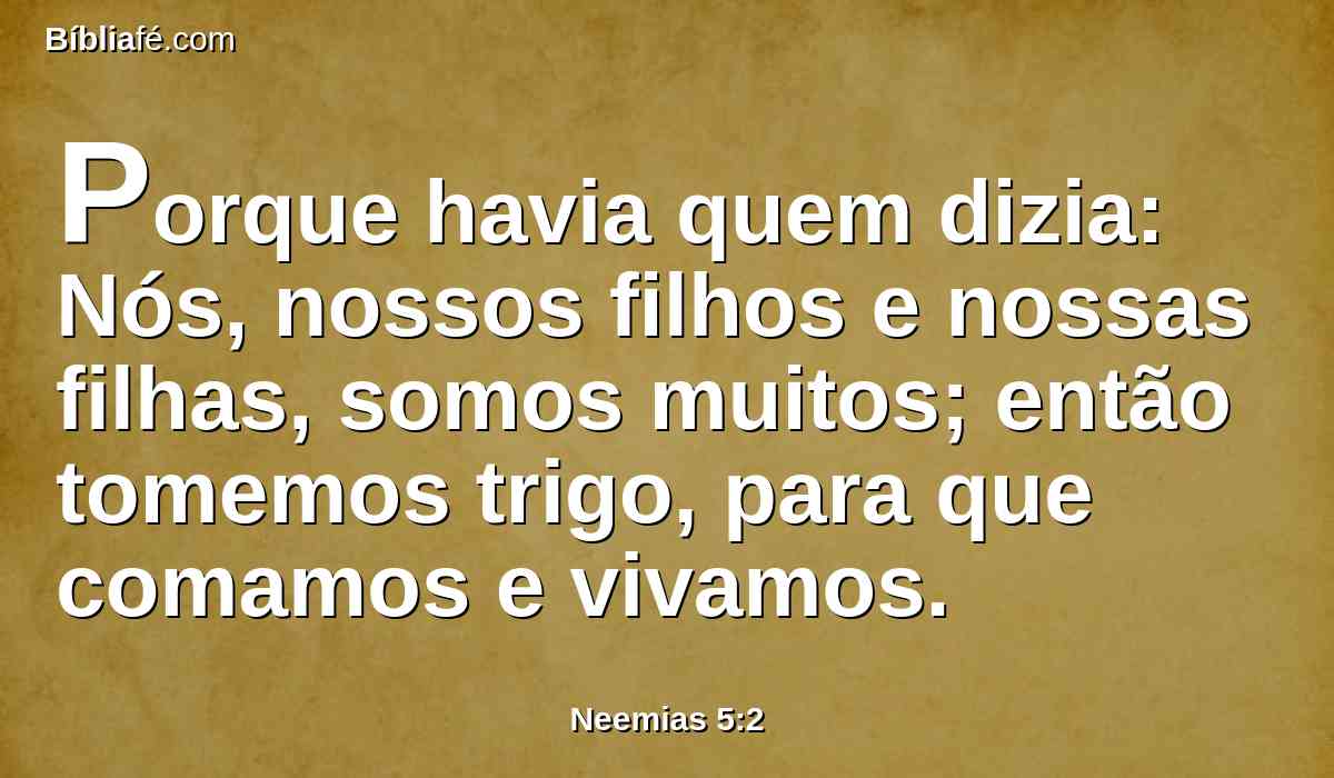 Porque havia quem dizia: Nós, nossos filhos e nossas filhas, somos muitos; então tomemos trigo, para que comamos e vivamos.