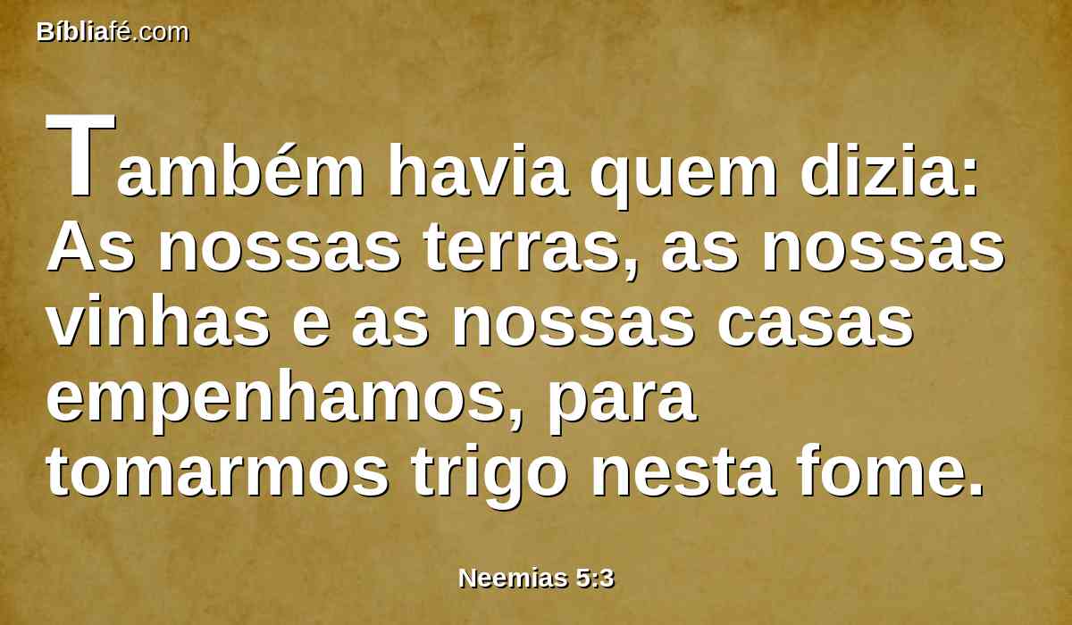 Também havia quem dizia: As nossas terras, as nossas vinhas e as nossas casas empenhamos, para tomarmos trigo nesta fome.