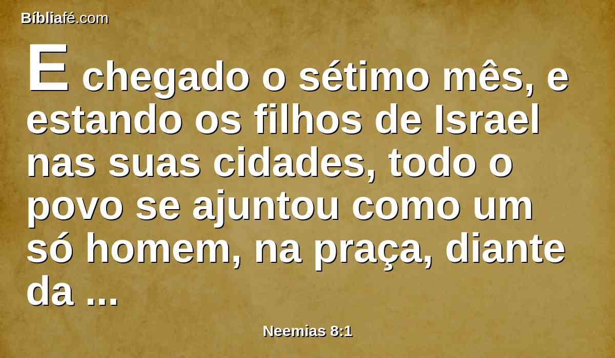 E chegado o sétimo mês, e estando os filhos de Israel nas suas cidades, todo o povo se ajuntou como um só homem, na praça, diante da porta das águas; e disseram a Esdras, o escriba, que trouxesse o livro da lei de Moisés, que o SENHOR tinha ordenado a Israel.