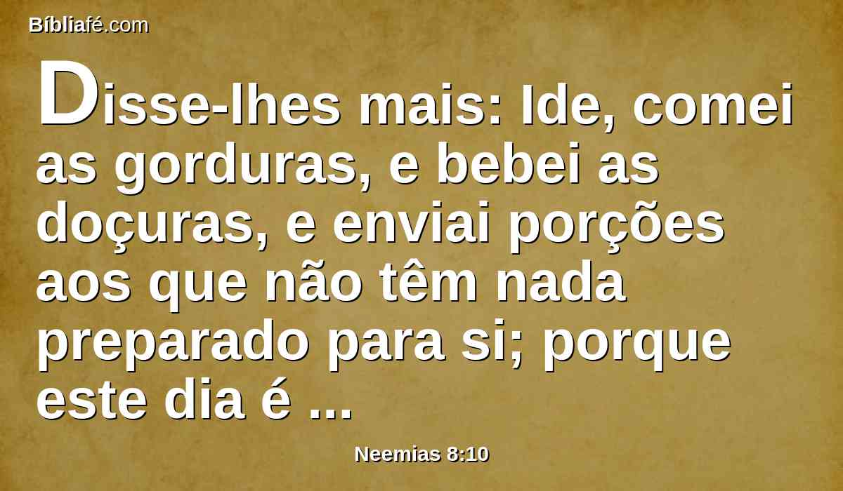 Disse-lhes mais: Ide, comei as gorduras, e bebei as doçuras, e enviai porções aos que não têm nada preparado para si; porque este dia é consagrado ao nosso Senhor; portanto não vos entristeçais; porque a alegria do Senhor é a vossa força.