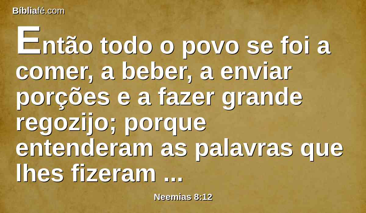 Então todo o povo se foi a comer, a beber, a enviar porções e a fazer grande regozijo; porque entenderam as palavras que lhes fizeram saber.