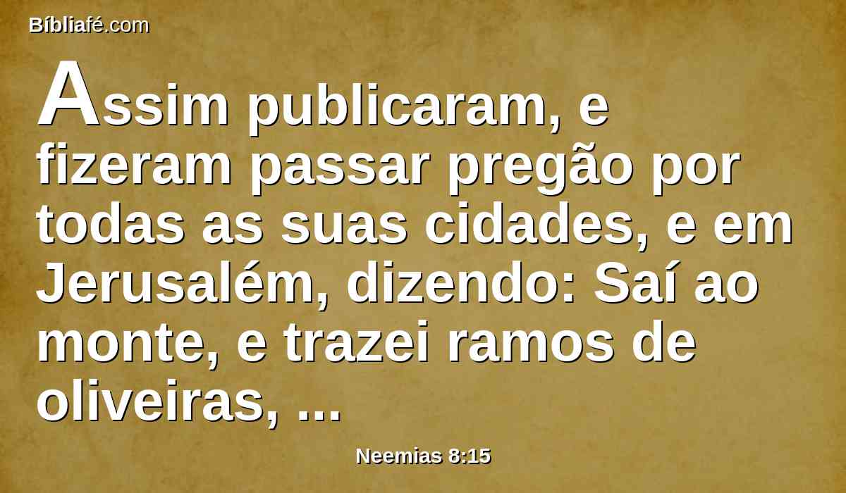 Assim publicaram, e fizeram passar pregão por todas as suas cidades, e em Jerusalém, dizendo: Saí ao monte, e trazei ramos de oliveiras, e ramos de zambujeiros, e ramos de murtas, e ramos de palmeiras, e ramos de árvores espessas, para fazer cabanas, como está escrito.