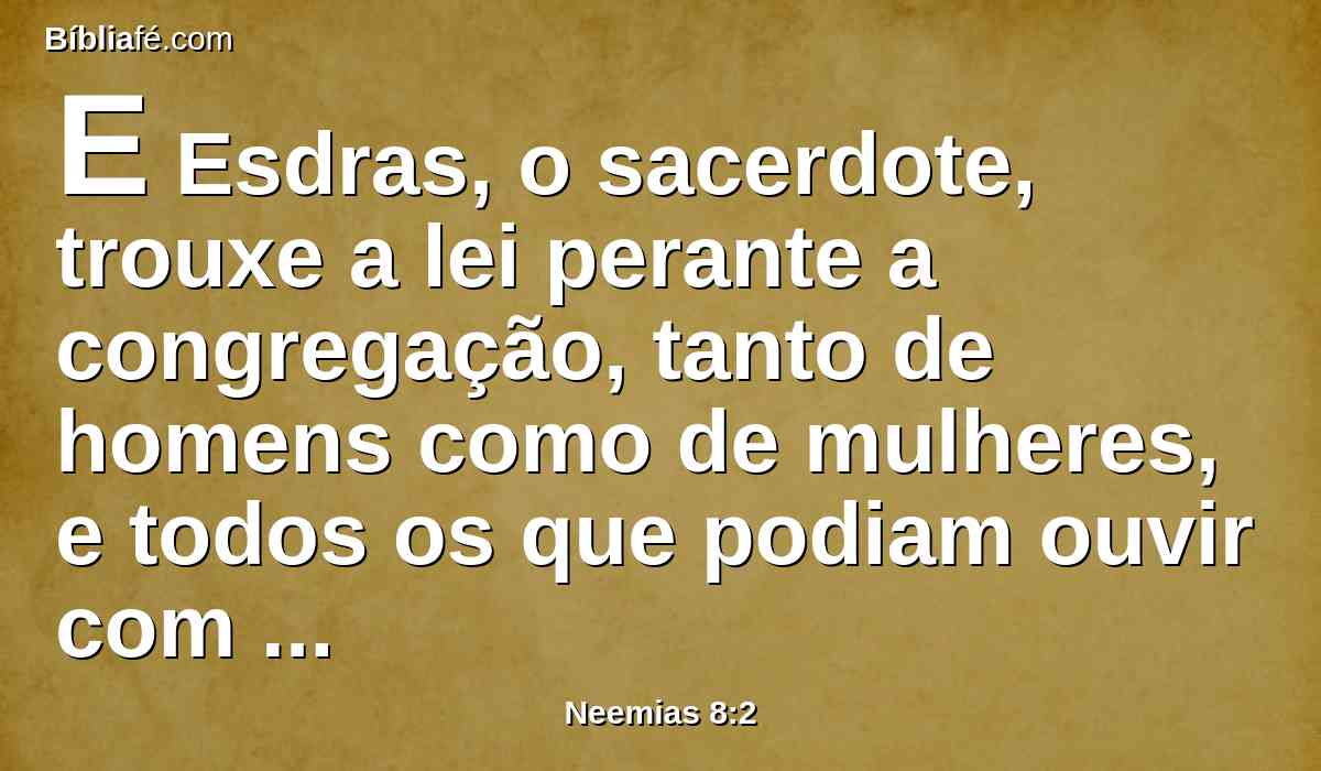E Esdras, o sacerdote, trouxe a lei perante a congregação, tanto de homens como de mulheres, e todos os que podiam ouvir com entendimento, no primeiro dia do sétimo mês.