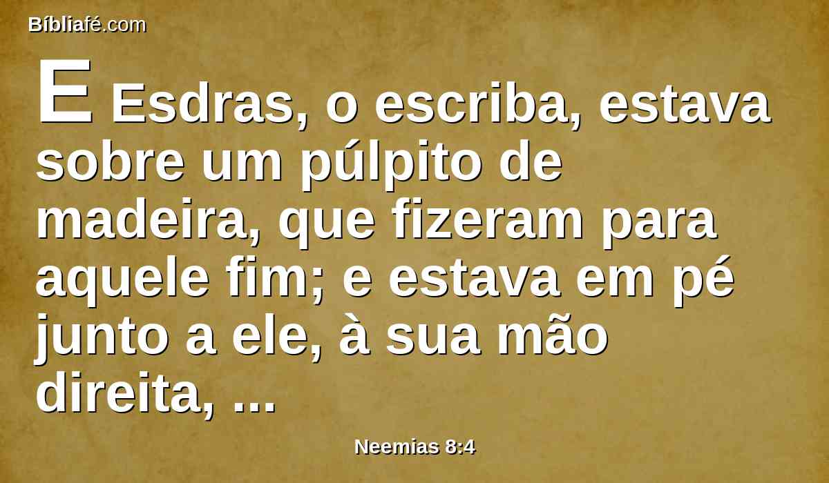 E Esdras, o escriba, estava sobre um púlpito de madeira, que fizeram para aquele fim; e estava em pé junto a ele, à sua mão direita, Matitias, Sema, Anaías, Urias, Hilquias e Maaséias; e à sua mão esquerda, Pedaías, Misael, Melquias, Hasum, Hasbadana, Zacarias e Mesulão.