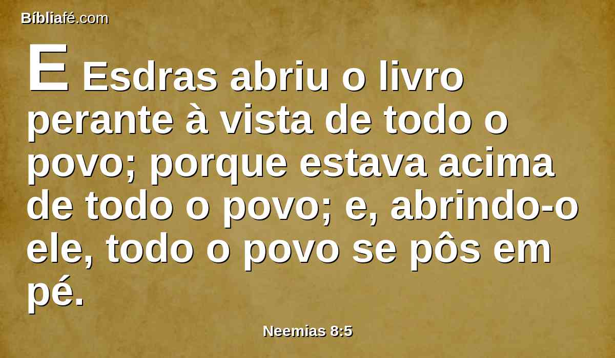 E Esdras abriu o livro perante à vista de todo o povo; porque estava acima de todo o povo; e, abrindo-o ele, todo o povo se pôs em pé.