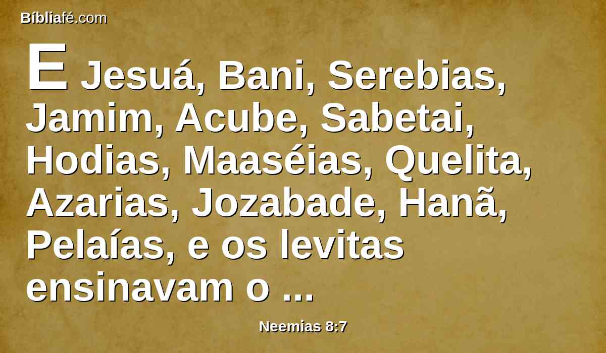 E Jesuá, Bani, Serebias, Jamim, Acube, Sabetai, Hodias, Maaséias, Quelita, Azarias, Jozabade, Hanã, Pelaías, e os levitas ensinavam o povo na lei; e o povo estava no seu lugar.