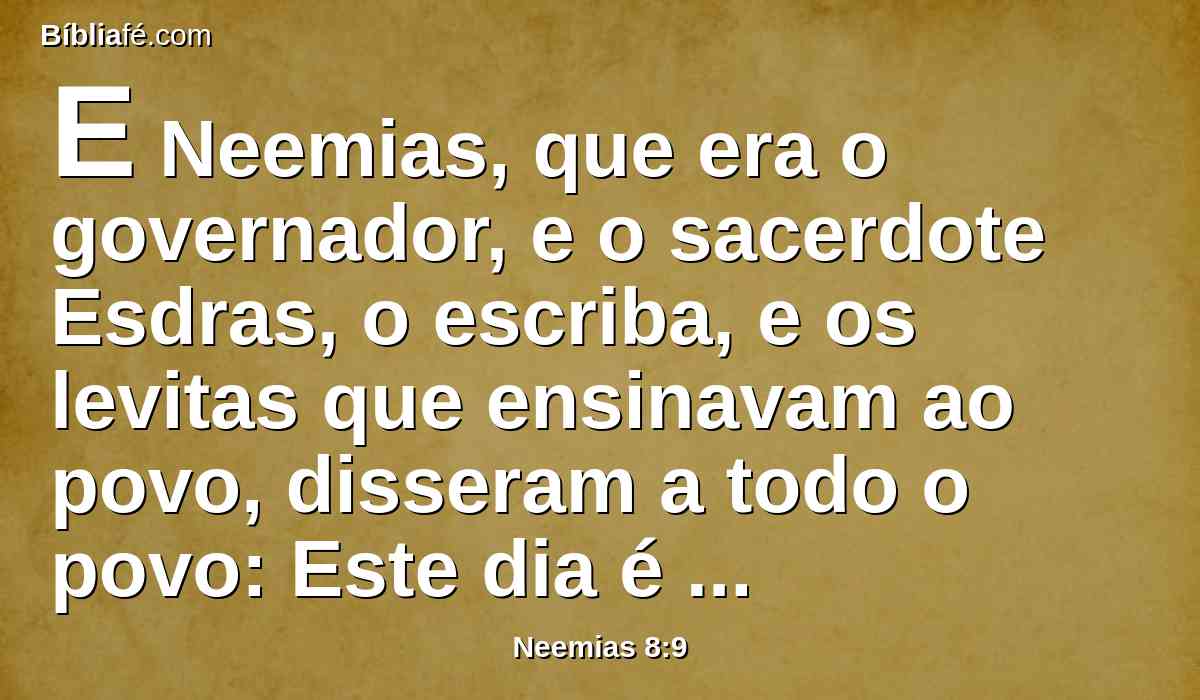 E Neemias, que era o governador, e o sacerdote Esdras, o escriba, e os levitas que ensinavam ao povo, disseram a todo o povo: Este dia é consagrado ao Senhor vosso Deus, então não vos lamenteis, nem choreis. Porque todo o povo chorava, ouvindo as palavras da lei.
