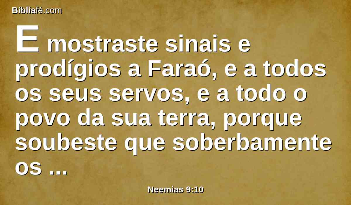 E mostraste sinais e prodígios a Faraó, e a todos os seus servos, e a todo o povo da sua terra, porque soubeste que soberbamente os trataram; e assim adquiriste para ti nome, como hoje se vê.