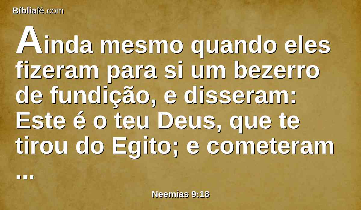 Ainda mesmo quando eles fizeram para si um bezerro de fundição, e disseram: Este é o teu Deus, que te tirou do Egito; e cometeram grandes blasfêmias;