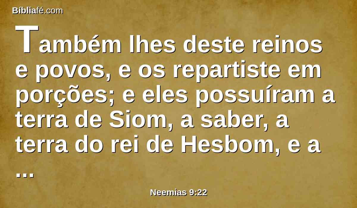 Também lhes deste reinos e povos, e os repartiste em porções; e eles possuíram a terra de Siom, a saber, a terra do rei de Hesbom, e a terra de Ogue, rei de Basã.