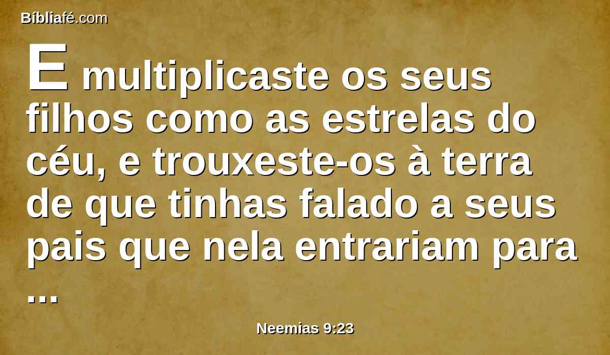 E multiplicaste os seus filhos como as estrelas do céu, e trouxeste-os à terra de que tinhas falado a seus pais que nela entrariam para a possuírem.
