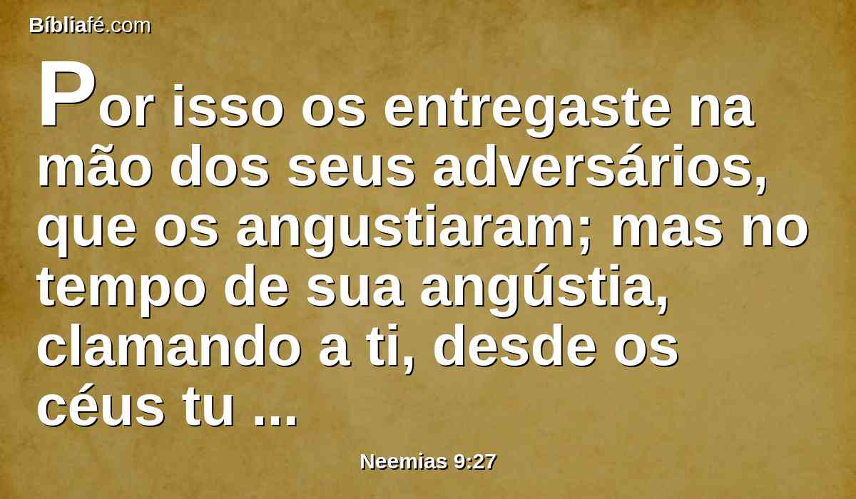 Por isso os entregaste na mão dos seus adversários, que os angustiaram; mas no tempo de sua angústia, clamando a ti, desde os céus tu ouviste; e segundo a tua grande misericórdia lhes deste libertadores que os libertaram da mão de seus adversários.