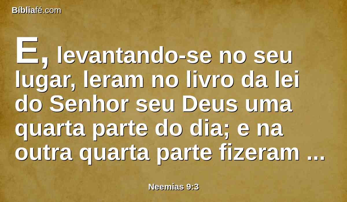 E, levantando-se no seu lugar, leram no livro da lei do Senhor seu Deus uma quarta parte do dia; e na outra quarta parte fizeram confissão, e adoraram ao Senhor seu Deus.