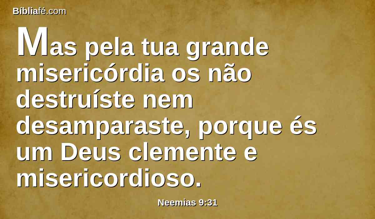 Mas pela tua grande misericórdia os não destruíste nem desamparaste, porque és um Deus clemente e misericordioso.