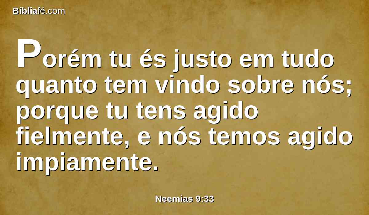 Porém tu és justo em tudo quanto tem vindo sobre nós; porque tu tens agido fielmente, e nós temos agido impiamente.