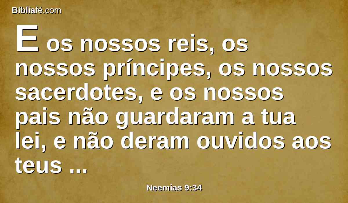 E os nossos reis, os nossos príncipes, os nossos sacerdotes, e os nossos pais não guardaram a tua lei, e não deram ouvidos aos teus mandamentos e aos teus testemunhos, que testificaste contra eles.
