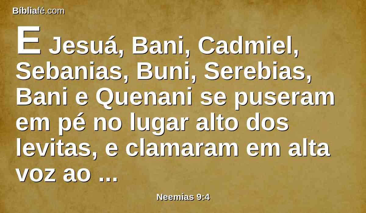 E Jesuá, Bani, Cadmiel, Sebanias, Buni, Serebias, Bani e Quenani se puseram em pé no lugar alto dos levitas, e clamaram em alta voz ao Senhor seu Deus.