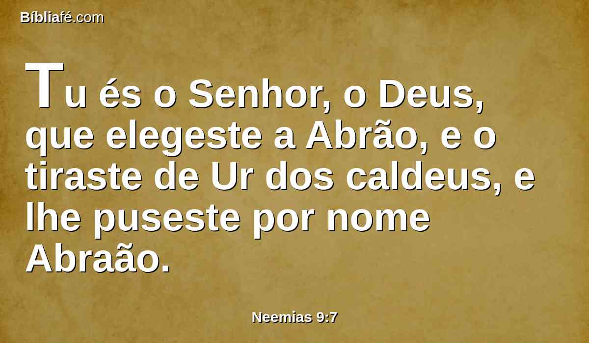 Tu és o Senhor, o Deus, que elegeste a Abrão, e o tiraste de Ur dos caldeus, e lhe puseste por nome Abraão.