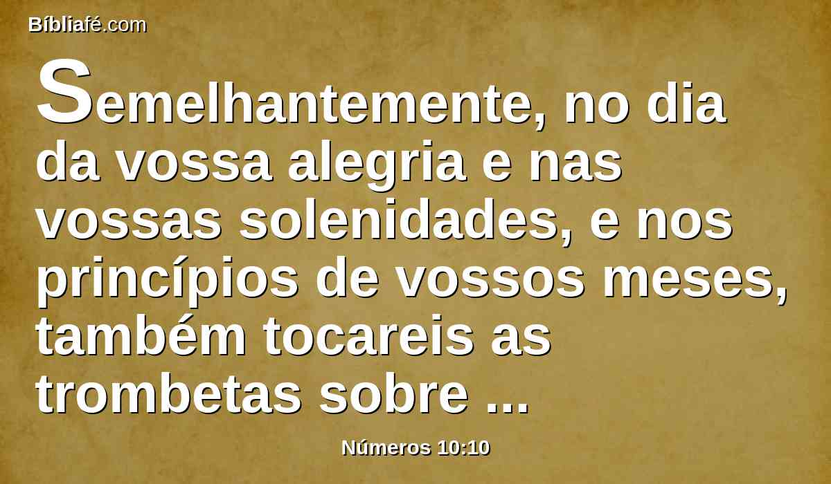 Semelhantemente, no dia da vossa alegria e nas vossas solenidades, e nos princípios de vossos meses, também tocareis as trombetas sobre os vossos holocaustos, sobre os vossos sacrifícios pacíficos, e vos serão por memorial perante vosso Deus: Eu sou o Senhor vosso Deus.