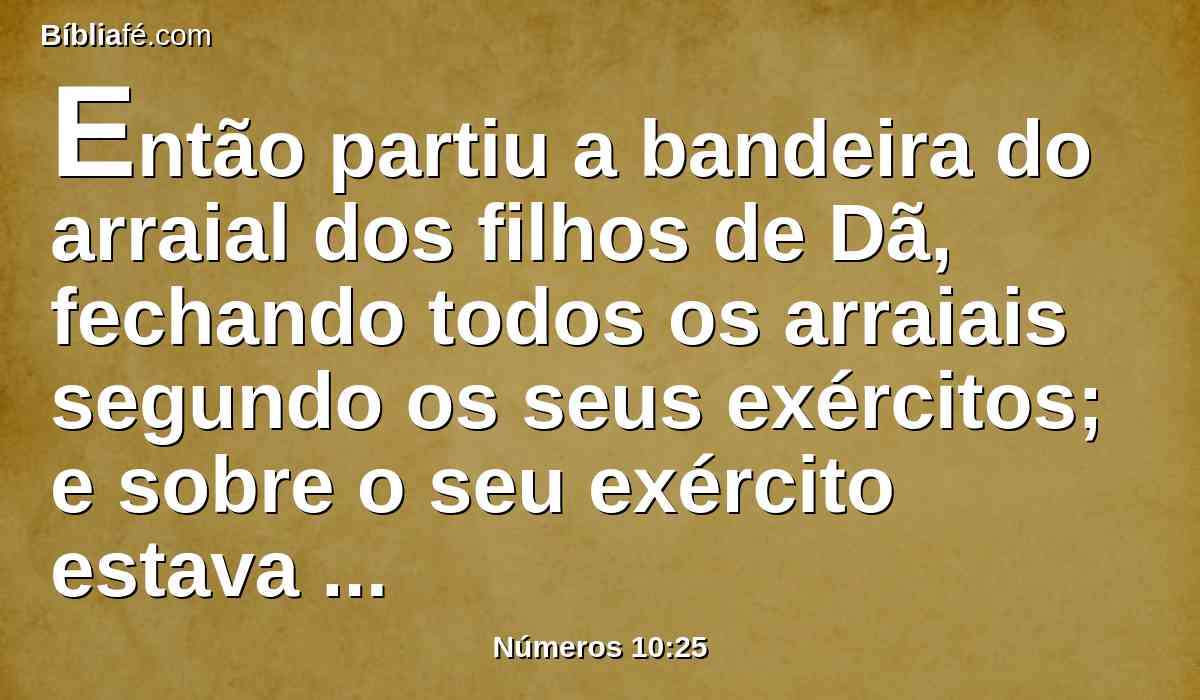 Então partiu a bandeira do arraial dos filhos de Dã, fechando todos os arraiais segundo os seus exércitos; e sobre o seu exército estava Aieser, filho de Amisadai.