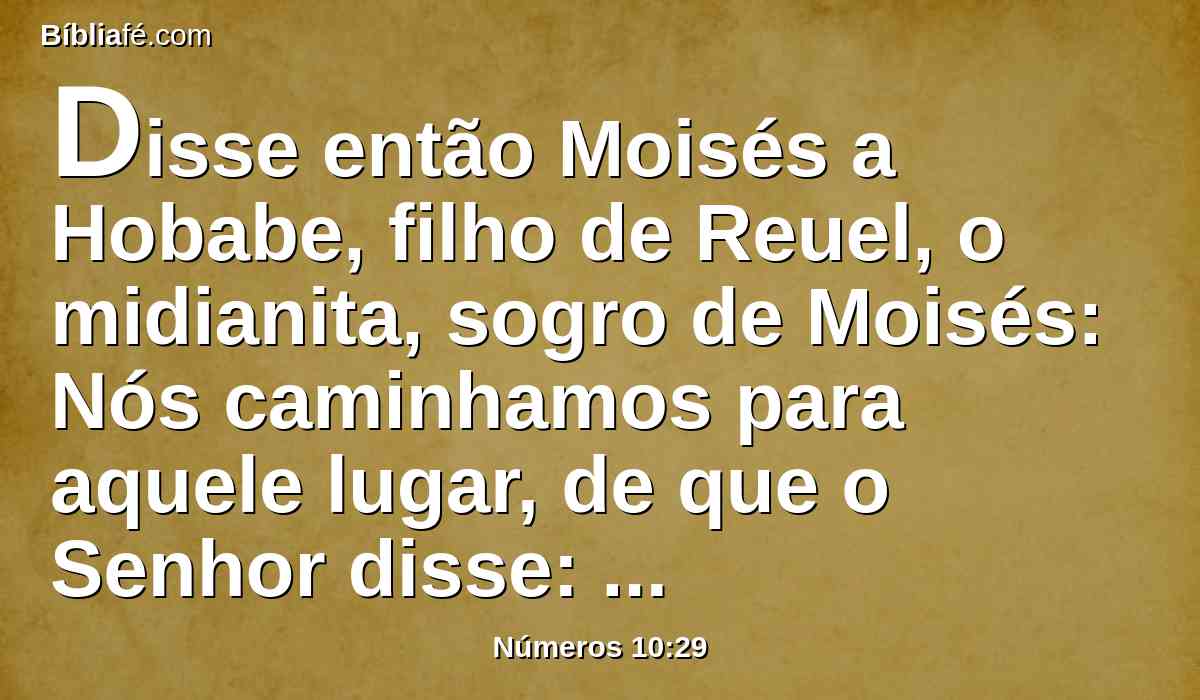 Disse então Moisés a Hobabe, filho de Reuel, o midianita, sogro de Moisés: Nós caminhamos para aquele lugar, de que o Senhor disse: Vo-lo darei; vai conosco e te faremos bem; porque o Senhor falou bem sobre Israel.