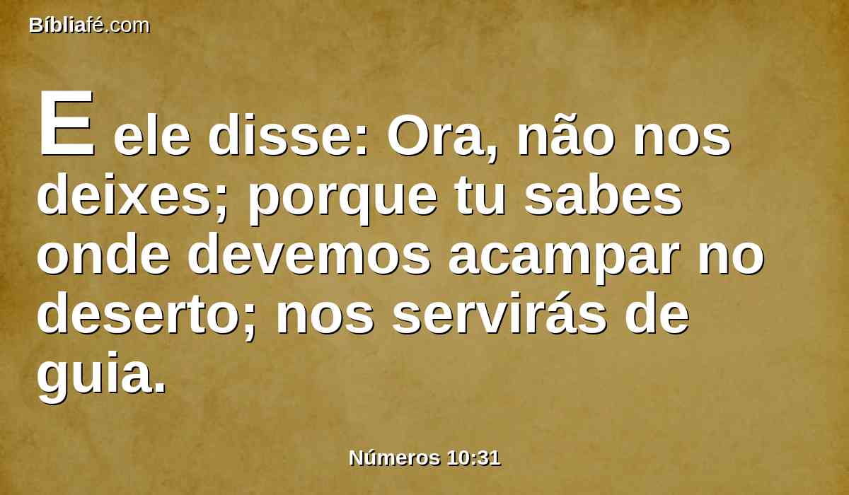 E ele disse: Ora, não nos deixes; porque tu sabes onde devemos acampar no deserto; nos servirás de guia.