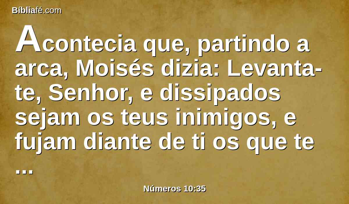 Acontecia que, partindo a arca, Moisés dizia: Levanta-te, Senhor, e dissipados sejam os teus inimigos, e fujam diante de ti os que te odeiam.