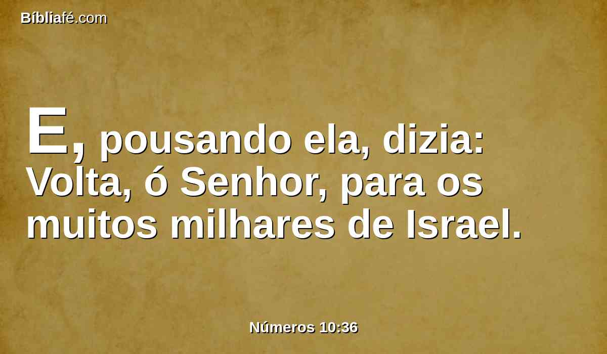 E, pousando ela, dizia: Volta, ó Senhor, para os muitos milhares de Israel.