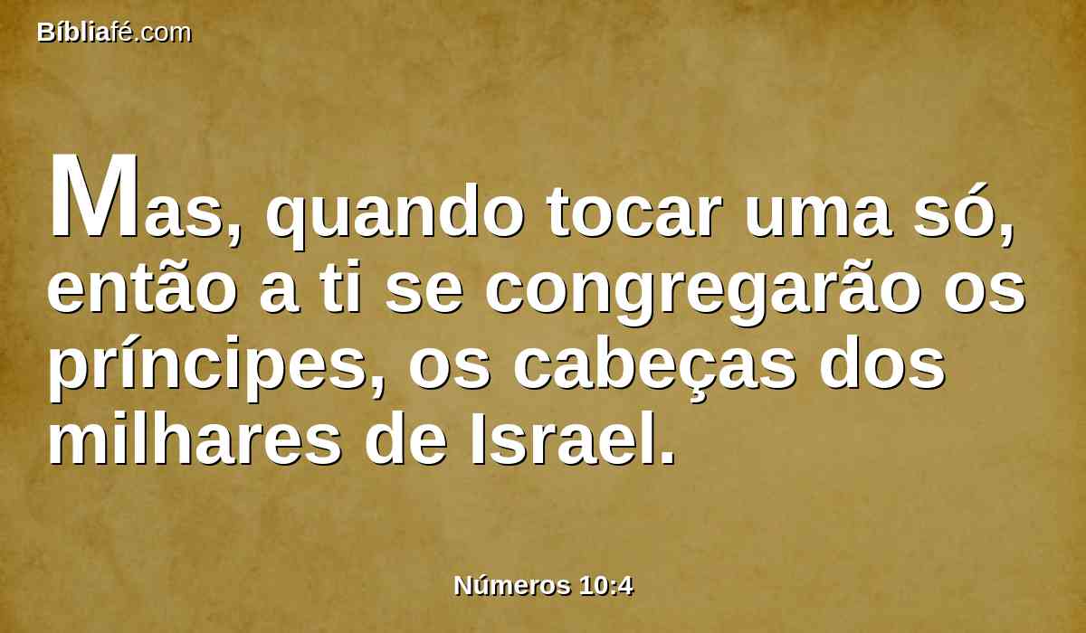 Mas, quando tocar uma só, então a ti se congregarão os príncipes, os cabeças dos milhares de Israel.