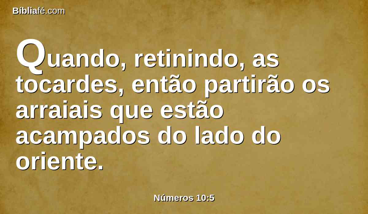 Quando, retinindo, as tocardes, então partirão os arraiais que estão acampados do lado do oriente.