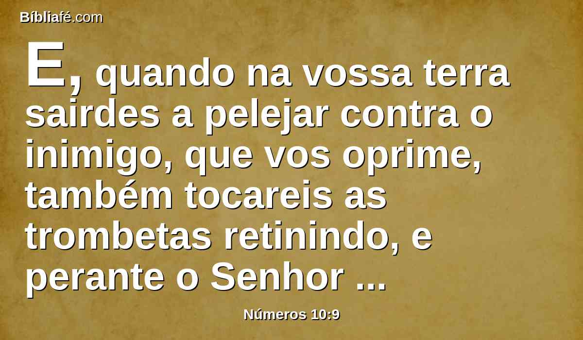 E, quando na vossa terra sairdes a pelejar contra o inimigo, que vos oprime, também tocareis as trombetas retinindo, e perante o Senhor vosso Deus haverá lembrança de vós, e sereis salvos de vossos inimigos.