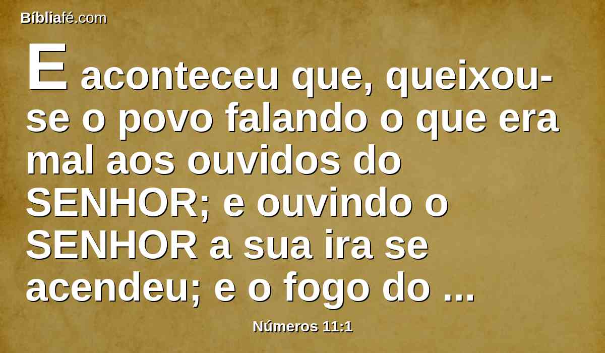 E aconteceu que, queixou-se o povo falando o que era mal aos ouvidos do SENHOR; e ouvindo o SENHOR a sua ira se acendeu; e o fogo do SENHOR ardeu entre eles e consumiu os que estavam na última parte do arraial.