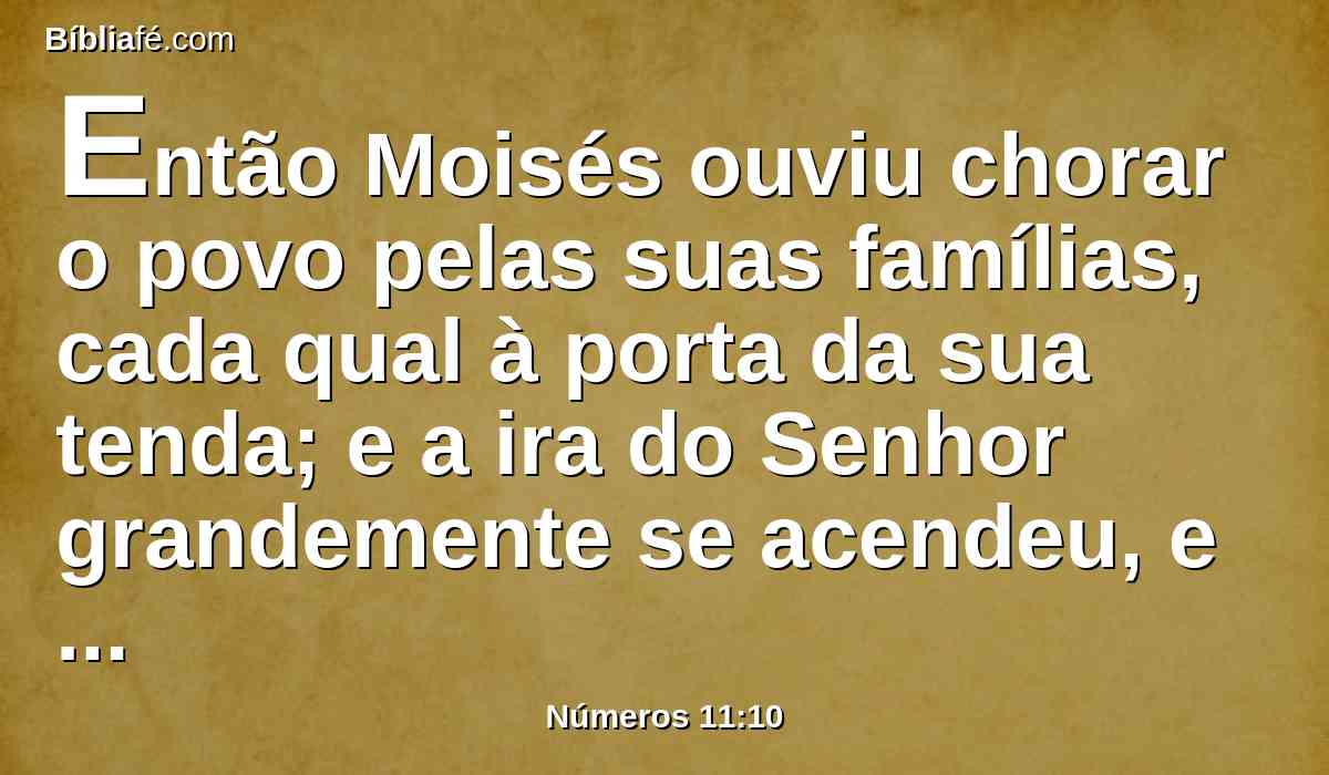 Então Moisés ouviu chorar o povo pelas suas famílias, cada qual à porta da sua tenda; e a ira do Senhor grandemente se acendeu, e pareceu mal aos olhos de Moisés.