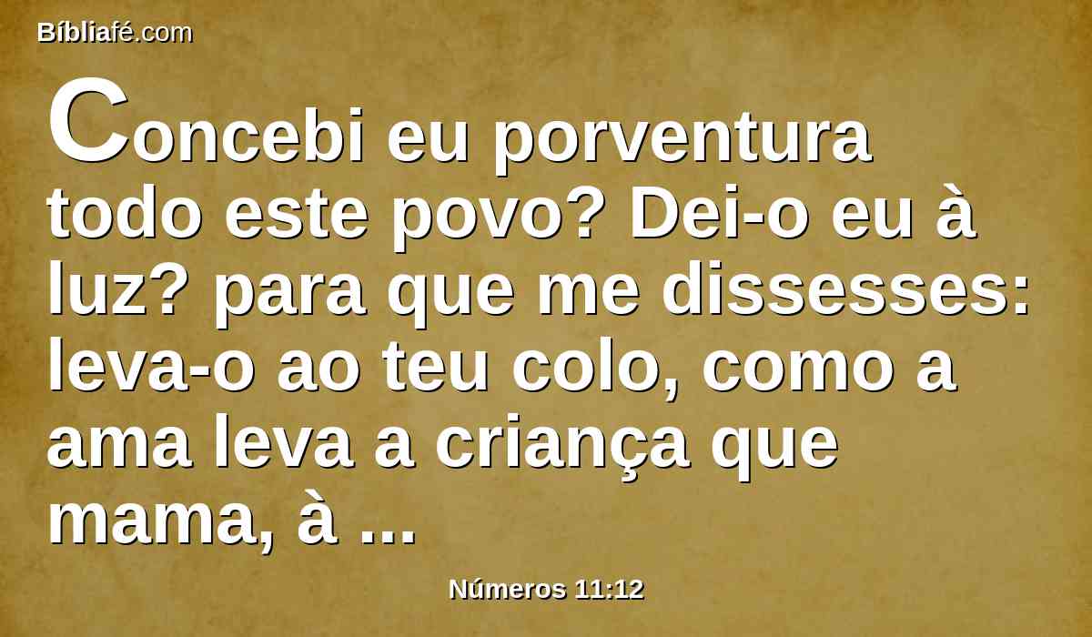 Concebi eu porventura todo este povo? Dei-o eu à luz? para que me dissesses: leva-o ao teu colo, como a ama leva a criança que mama, à terra que juraste a seus pais?