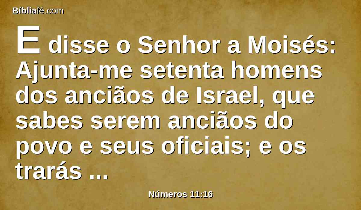 E disse o Senhor a Moisés: Ajunta-me setenta homens dos anciãos de Israel, que sabes serem anciãos do povo e seus oficiais; e os trarás perante a tenda da congregação, e ali estejam contigo.