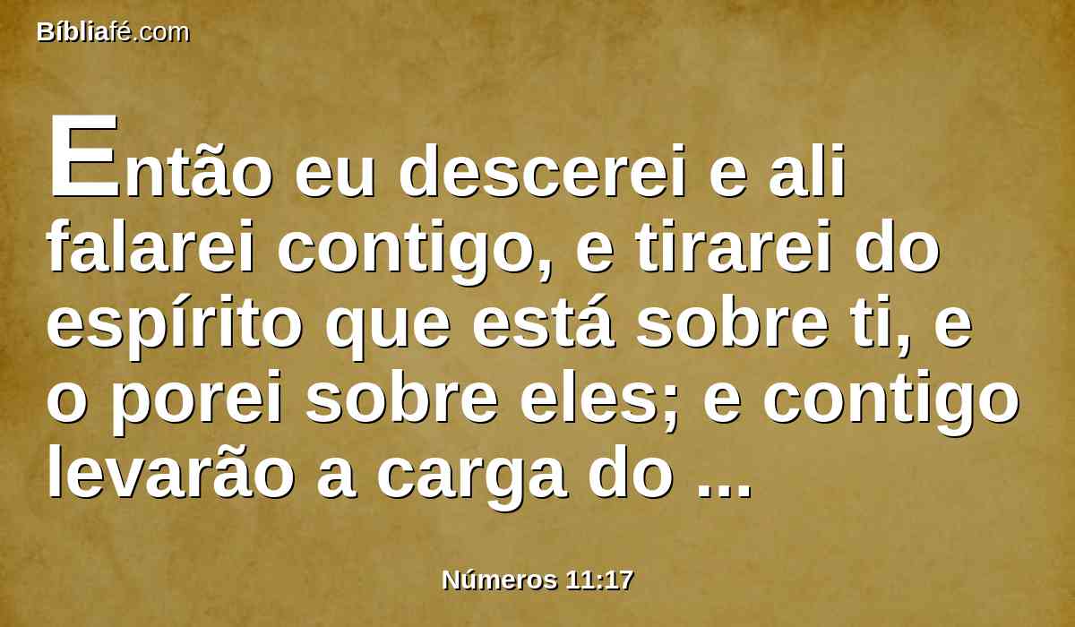 Então eu descerei e ali falarei contigo, e tirarei do espírito que está sobre ti, e o porei sobre eles; e contigo levarão a carga do povo, para que tu não a leves sozinho.