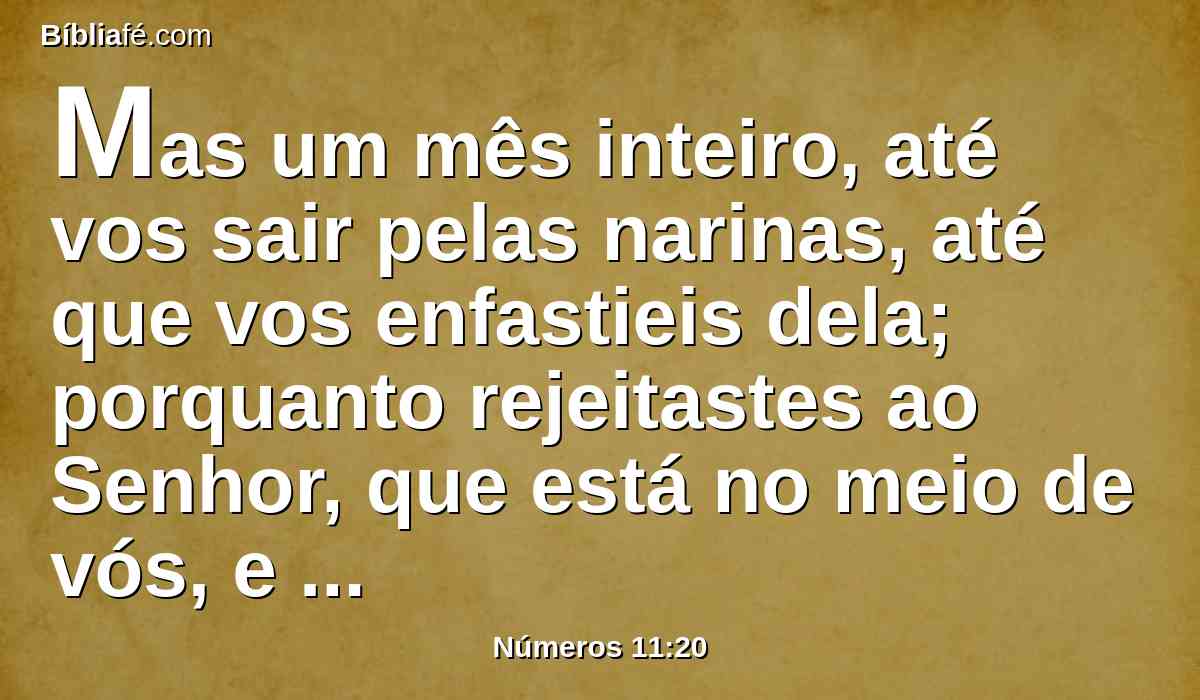 Mas um mês inteiro, até vos sair pelas narinas, até que vos enfastieis dela; porquanto rejeitastes ao Senhor, que está no meio de vós, e chorastes diante dele, dizendo: Por que saímos do Egito?