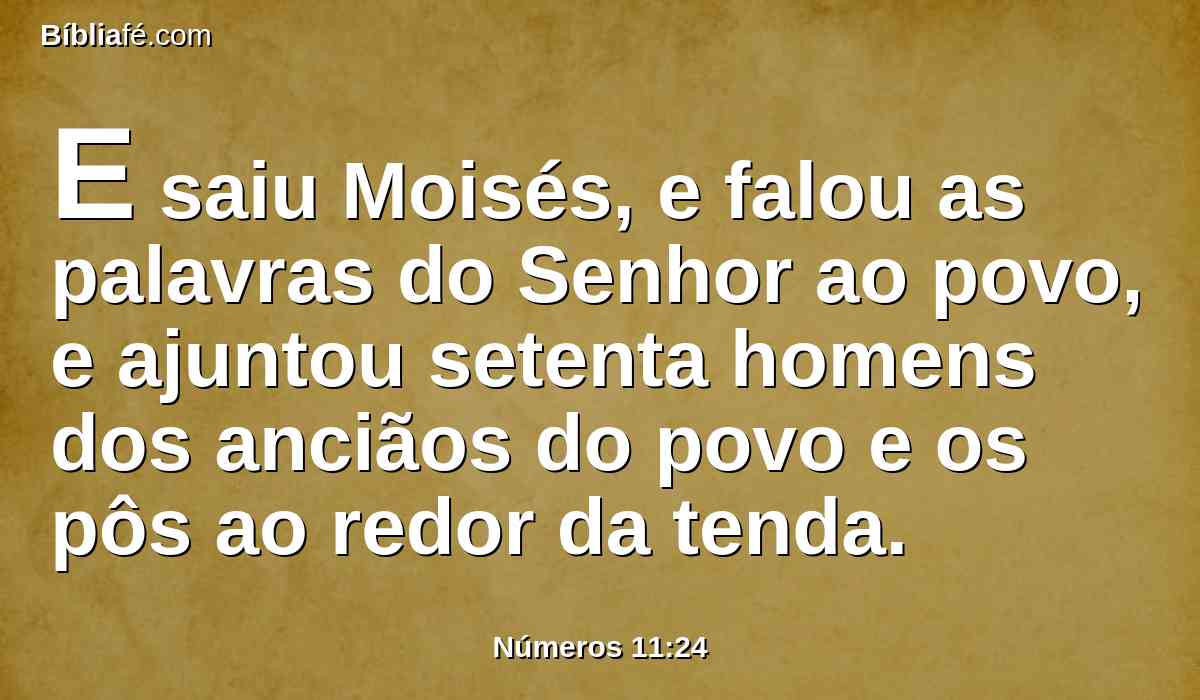 E saiu Moisés, e falou as palavras do Senhor ao povo, e ajuntou setenta homens dos anciãos do povo e os pôs ao redor da tenda.